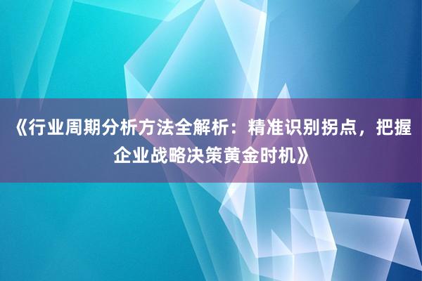 《行业周期分析方法全解析：精准识别拐点，把握企业战略决策黄金时机》