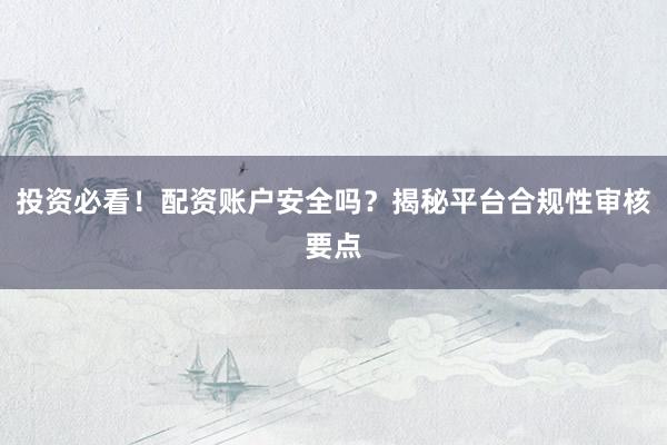 投资必看！配资账户安全吗？揭秘平台合规性审核要点
