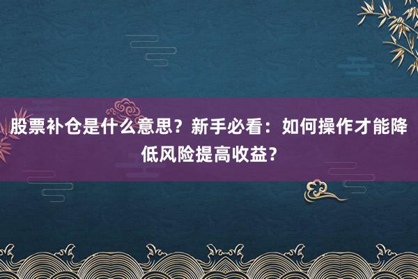 股票补仓是什么意思？新手必看：如何操作才能降低风险提高收益？