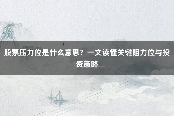 股票压力位是什么意思？一文读懂关键阻力位与投资策略