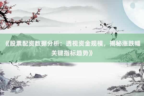 《股票配资数据分析：透视资金规模，揭秘涨跌幅关键指标趋势》