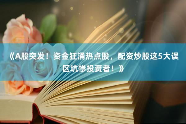 《A股突发！资金狂涌热点股，配资炒股这5大误区坑惨投资者！》