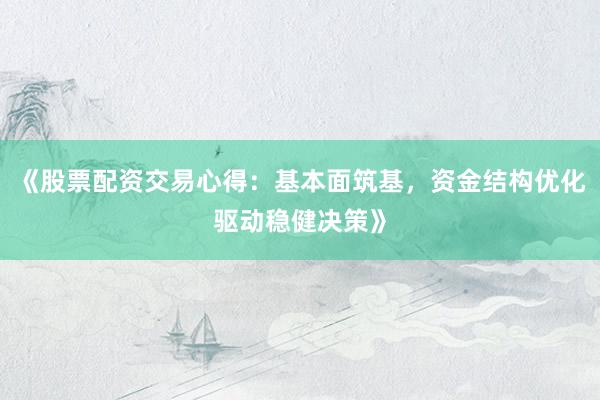 《股票配资交易心得：基本面筑基，资金结构优化驱动稳健决策》