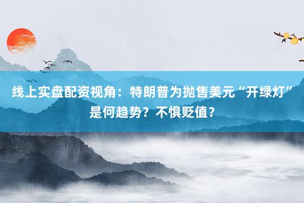 线上实盘配资视角：特朗普为抛售美元“开绿灯”是何趋势？不惧贬值？