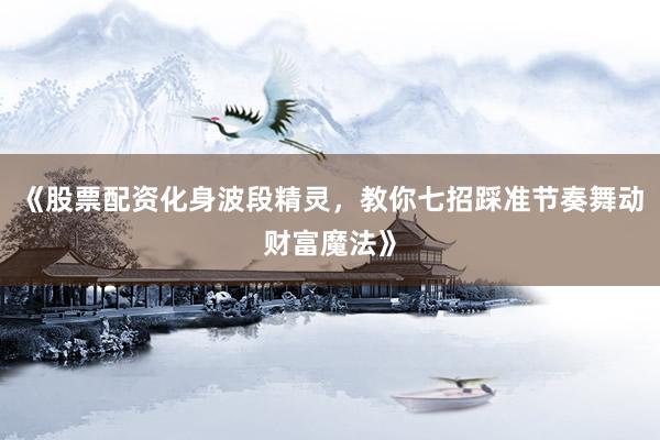 《股票配资化身波段精灵，教你七招踩准节奏舞动财富魔法》