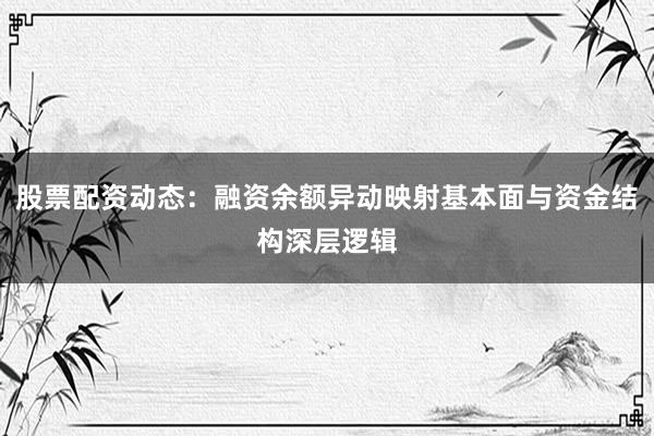 股票配资动态：融资余额异动映射基本面与资金结构深层逻辑