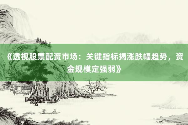 《透视股票配资市场：关键指标揭涨跌幅趋势，资金规模定强弱》