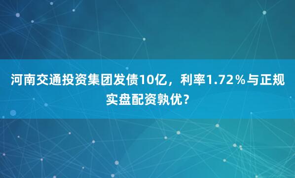 河南交通投资集团发债10亿，利率1.72％与正规实盘配资孰优？