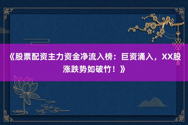 《股票配资主力资金净流入榜：巨资涌入，XX股涨跌势如破竹！》