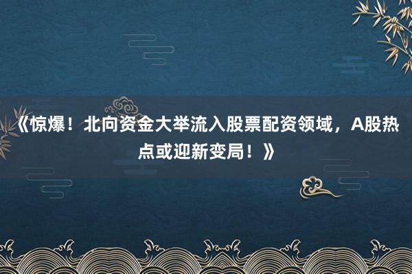 《惊爆！北向资金大举流入股票配资领域，A股热点或迎新变局！》