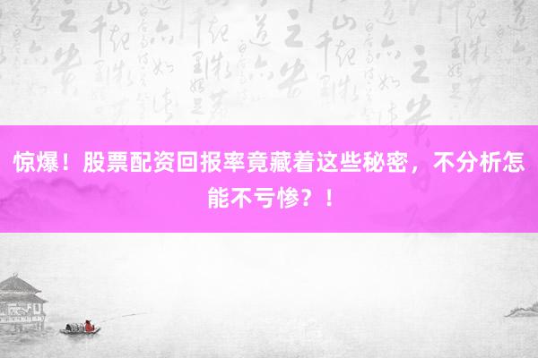 惊爆！股票配资回报率竟藏着这些秘密，不分析怎能不亏惨？！