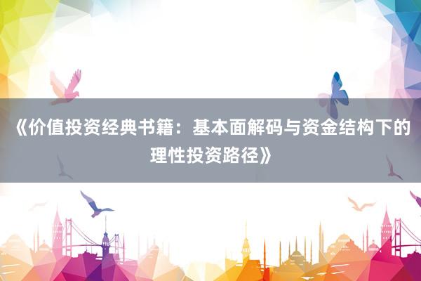 《价值投资经典书籍：基本面解码与资金结构下的理性投资路径》