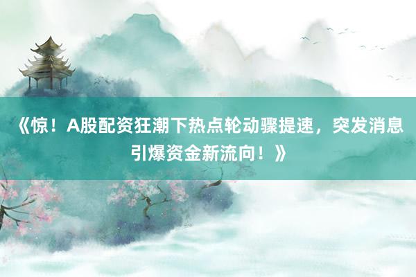 《惊！A股配资狂潮下热点轮动骤提速，突发消息引爆资金新流向！》