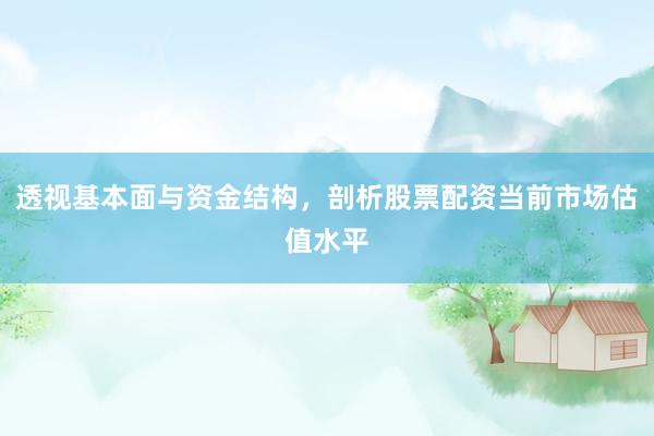 透视基本面与资金结构，剖析股票配资当前市场估值水平