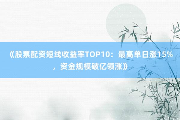 《股票配资短线收益率TOP10：最高单日涨15%，资金规模破亿领涨》
