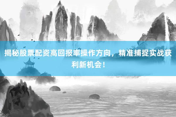 揭秘股票配资高回报率操作方向，精准捕捉实战获利新机会！