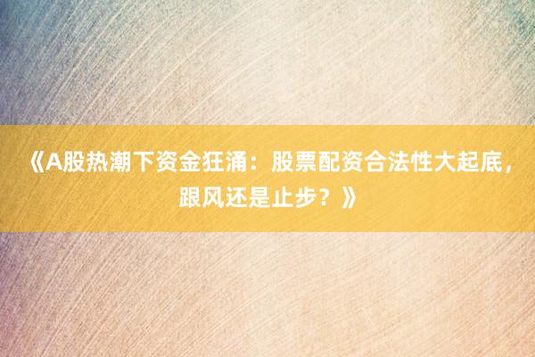 《A股热潮下资金狂涌：股票配资合法性大起底，跟风还是止步？》