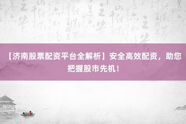 【济南股票配资平台全解析】安全高效配资，助您把握股市先机！