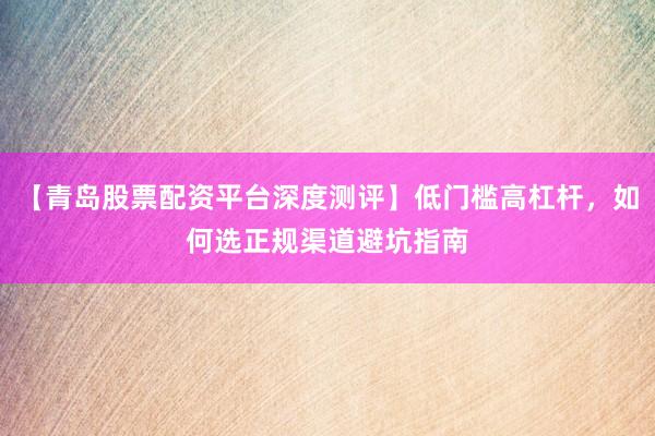 【青岛股票配资平台深度测评】低门槛高杠杆,如何选正规渠道避坑指南