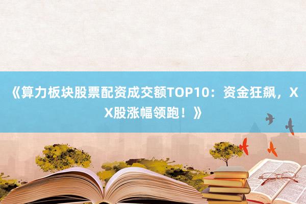 《算力板块股票配资成交额TOP10：资金狂飙，XX股涨幅领跑！》