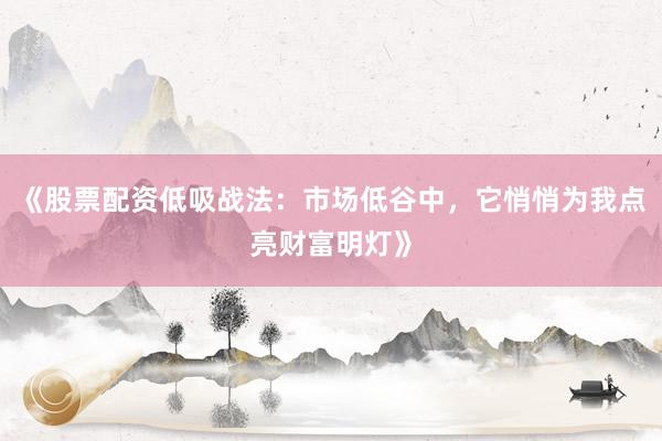 《股票配资低吸战法：市场低谷中，它悄悄为我点亮财富明灯》
