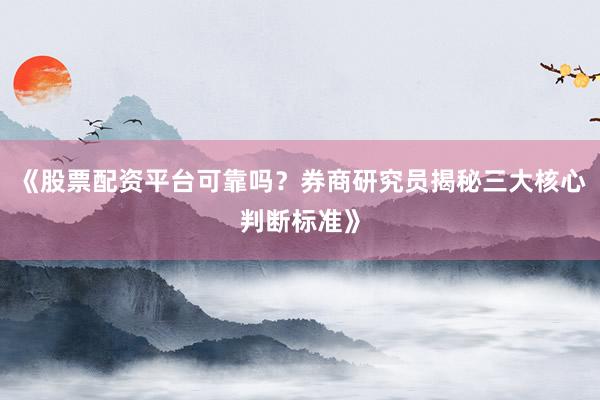 《股票配资平台可靠吗？券商研究员揭秘三大核心判断标准》