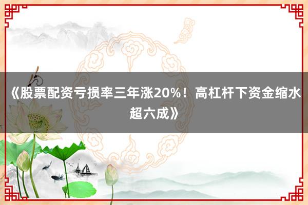 《股票配资亏损率三年涨20%！高杠杆下资金缩水超六成》