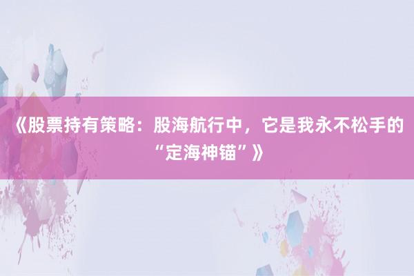 《股票持有策略：股海航行中，它是我永不松手的“定海神锚”》