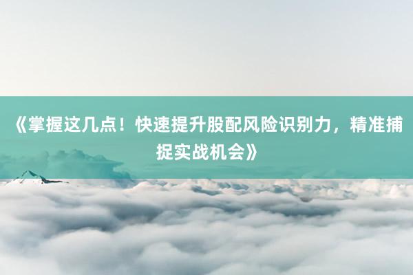 《掌握这几点！快速提升股配风险识别力，精准捕捉实战机会》