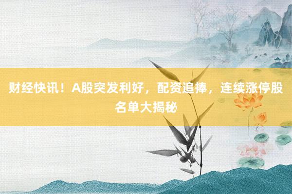 财经快讯！A股突发利好，配资追捧，连续涨停股名单大揭秘