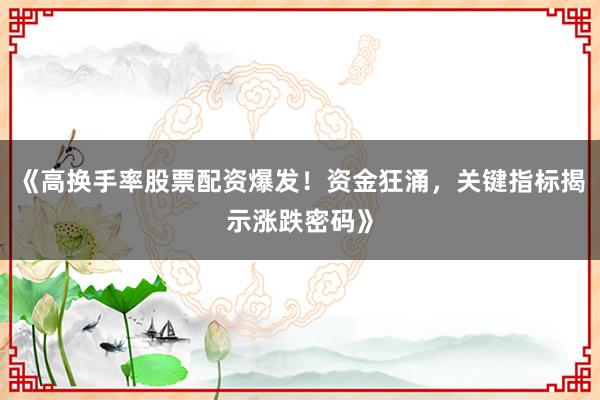 《高换手率股票配资爆发！资金狂涌，关键指标揭示涨跌密码》