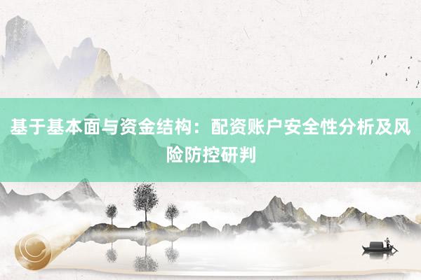 基于基本面与资金结构：配资账户安全性分析及风险防控研判