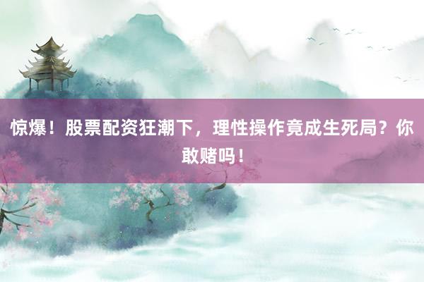 惊爆！股票配资狂潮下，理性操作竟成生死局？你敢赌吗！