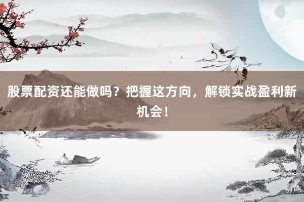 股票配资还能做吗？把握这方向，解锁实战盈利新机会！