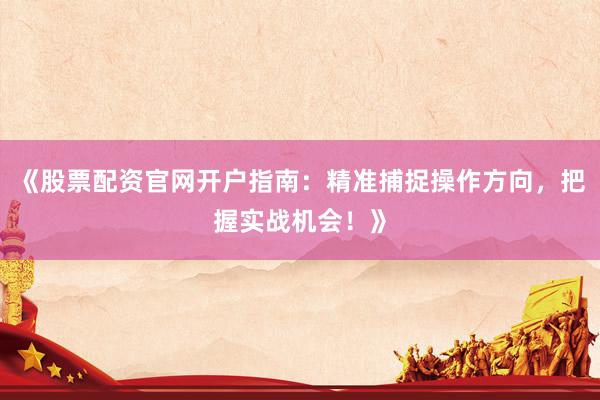 《股票配资官网开户指南：精准捕捉操作方向，把握实战机会！》