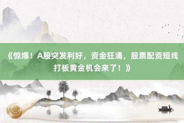 《惊爆！A股突发利好，资金狂涌，股票配资短线打板黄金机会来了！》