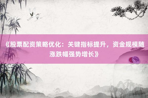 《股票配资策略优化：关键指标提升，资金规模随涨跌幅强势增长》