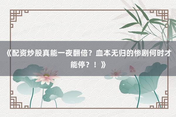《配资炒股真能一夜翻倍？血本无归的惨剧何时才能停？！》
