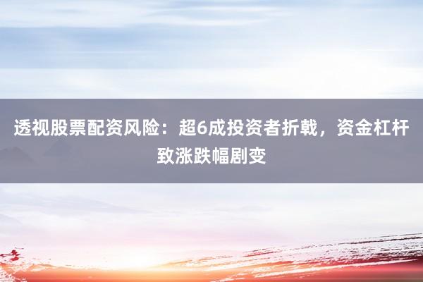 透视股票配资风险：超6成投资者折戟，资金杠杆致涨跌幅剧变