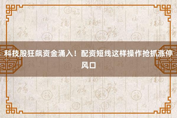 科技股狂飙资金涌入！配资短线这样操作抢抓涨停风口