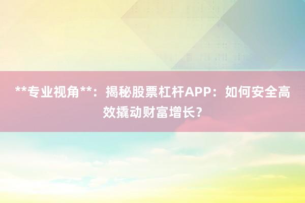 **专业视角**：揭秘股票杠杆APP：如何安全高效撬动财富增长？