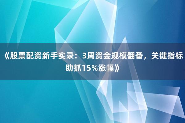 《股票配资新手实录：3周资金规模翻番，关键指标助抓15%涨幅》