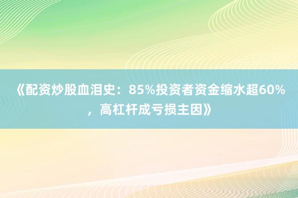《配资炒股血泪史：85%投资者资金缩水超60%，高杠杆成亏损主因》