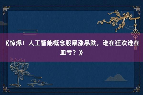 《惊爆！人工智能概念股暴涨暴跌，谁在狂欢谁在血亏？》