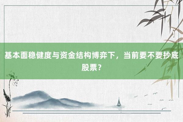 基本面稳健度与资金结构博弈下，当前要不要抄底股票？