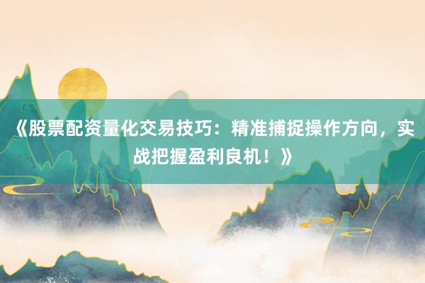 《股票配资量化交易技巧：精准捕捉操作方向，实战把握盈利良机！》