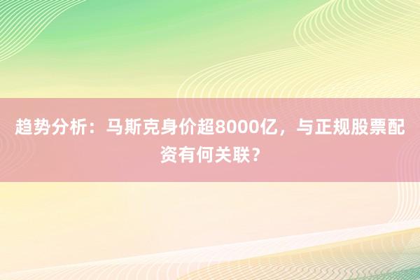趋势分析：马斯克身价超8000亿，与正规股票配资有何关联？