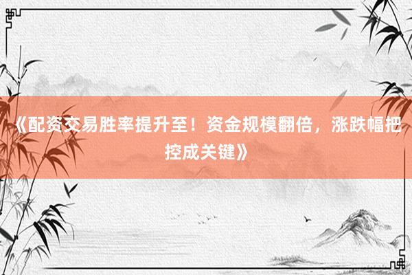 《配资交易胜率提升至！资金规模翻倍，涨跌幅把控成关键》