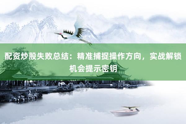 配资炒股失败总结：精准捕捉操作方向，实战解锁机会提示密钥