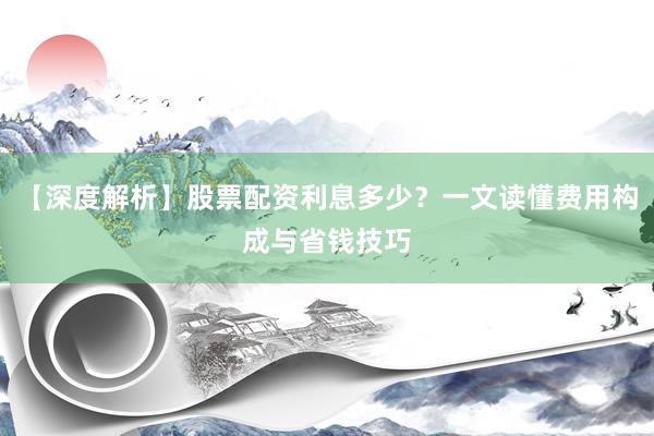 【深度解析】股票配资利息多少？一文读懂费用构成与省钱技巧